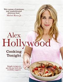 Alex Hollywood - Cooking Tonight - Simple Recipes to Put the Joy Back into Weekday Suppers (2017) (Epub) Gooner