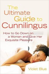 The Ultimate Guide to Cunnilingus How to Go Down on a Woman and Give Her Exquisite Pleasure