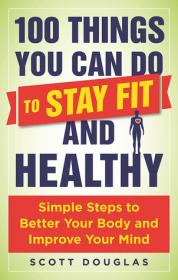 100 Things You Can Do to Stay Fit and Healthy Simple Steps to Better Your Body and Improve Your Mind