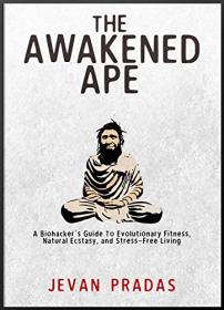 The Awakened Ape - A Biohacker's Guide to Evolutionary Fitness, Natural Ecstasy, and Stress-Free Living by Jevan Pradas