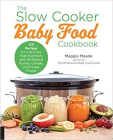 The Slow Cooker Baby Food Cookbook 125 Recipes for Low-Fuss