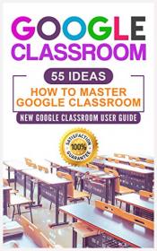 Google Classroom 55 Ideas User Manual to Learn Everything You Need to Know About Google