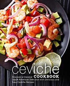 Ceviche Cookbook Discover a Classical South American Side Dish with Delicious and Easy Ceviche Recipes