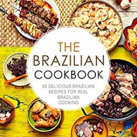 The Brazilian Cookbook 50 Delicious Brazilian Recipes for Real Brazilian Cooking