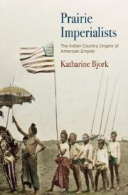 Katharine Bjork - Prairie Imperialists_ The Indian Country Origins of American Empire - 2018