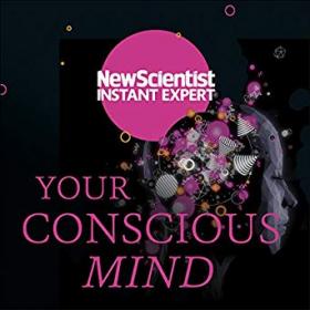 New Scientist - Your Conscious Mind Unravelling the Greatest Mystery of the Human Brain