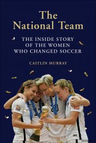 The National Team The Inside Story of the Women Who Changed Soccer