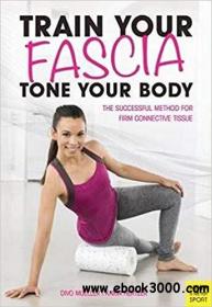 Train Your Fascia, Tone Your Body The Successful Method to Form Firm Connective Tissue