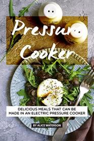 Pressure Cooker Recipes Cookbook- Delicious Meals That Can Be Made in An Electric Pressure Cooker