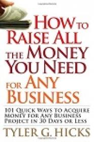 How to Raise All the Money You Need for Any Business - 101 Quick Ways to Acquire Money for Any Business Project in 30 Days or Less