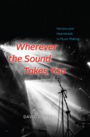 Wherever the Sound Takes You- Heroics and Heartbreak in Music Making- Heroics and Heartbreak in Music Making