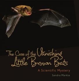 The Case of the Vanishing Little Brown Bats- A Scientific Mystery (Sandra Markle's Science Discoveries)