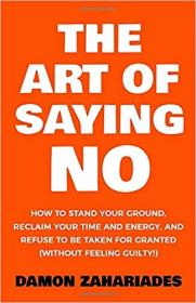 The Art Of Saying NO- How To Stand Your Ground, Reclaim Your Time And Energy, And Refuse To Be Taken For Granted