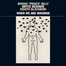 (2019) Bonnie Prince Billy, Bryce Dessner, Eighth Blackbird - When We Are Inhuman [FLAC]
