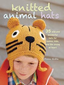 Knitted Animal Hats- 35 wild and wonderful hats for babies, kids and the young at heart