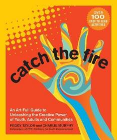 Catch the Fire- An Art-Full Guide to Unleashing the Creative Power of Youth, Adults and Communities