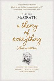 Alister McGrath - A Theory of Everything (That Matters)_ A Brief Guide to Einstein, Relativity, and His Surprising Thoughts on God (2019)