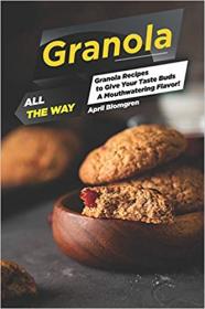 Granola All the Way- Granola Recipes to Give Your Taste Buds A Mouthwatering Flavor! [AZW3]