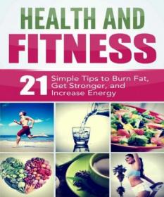 Health and Fitness- 21 Simple Tips to Burn Fat, Get Stronger, and Increase Energy