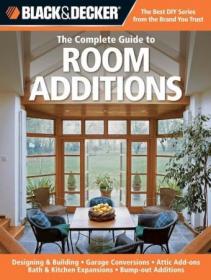 The Complete Guide to Room Additions- Designing & Building, Garage Conversions, Attic Add-Ons, Bath & Kitchen Expansions,