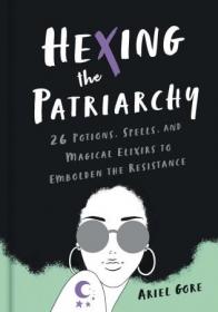 Hexing the Patriarchy- 26 Potions, Spells, and Magical Elixirs to Embolden the Resistance