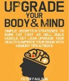 Upgrade Your Body & Mind - Simple Secrets & Strategies to Burn Fat Fast as Hell, Build Muscle