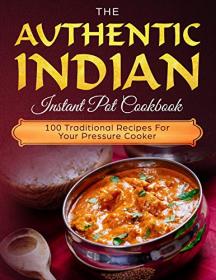 The Authentic Indian Instant Pot Cookbook- 100 Traditional Recipes For Your Pressure Cooker