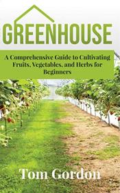 Greenhouse- A Comprehensive Guide to Cultivating Fruits, Vegetables, and Herbs for Beginners