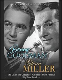 Benny Goodman and Glenn Miller- The Lives and Careers of America's Most Famous Big Band Leaders
