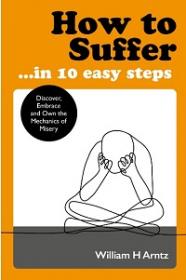 How to Suffer ... In 10 Easy Steps - Discover, Embrace and Own the Mechanics of Misery