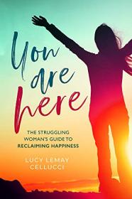 You Are Here- The Struggling Woman's Guide To Reclaiming Happiness