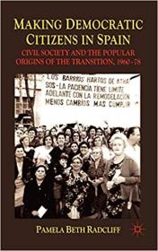 Making Democratic Citizens in Spain- Civil Society and the Popular Origins of the Transition, 1960-78