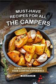 Must-Have Recipes for All the Campers- 50 Recipes to Enhance Your Camping Experience