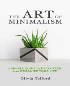 The Art of Minimalism - A Simple Guide to Declutter and Organize Your Life