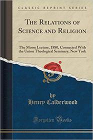 The Relations of Science and Religion- The Morse Lecture, 1880, Connected With the Union Theological Seminary, New York