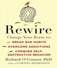 Rewire - Change Your Brain to Break Bad Habits, Overcome Addictions, Conquer Self-Destruc tive Behavior