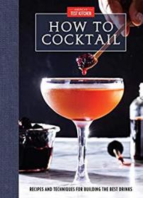How to Cocktail- Recipes and Techniques for Building the Best Drinks By- America's Test Kitchen