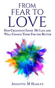 From Fear to Love- How Creativity Saved My Life and Will Change Yours For the Better