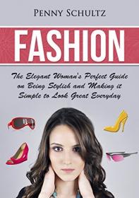 Fashion- The Elegant Woman's Perfect Guide on Being Stylish and Making it simple to Look Great Everyday