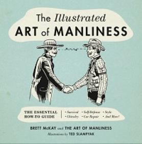 The Illustrated Art of Manliness - The Essential How-To Guide - Survival, Chivalry, Self-Defense