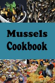 Mussels Cookbook- Steamed Mussels, Stuffed Mussels, Mussel Soup and Many More Mussel Recipes (Seafood Recipes Book 3)