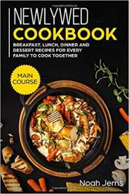 Newlywed Cookbook- Main Course - Breakfast, Lunch, Dinner and Dessert Recipes for every family to cook together