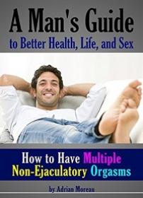How to Have Multiple Non-Ejaculatory Orgasms - A Man’s Guide to Better Health, Life, and Sex