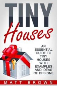 Tiny Houses- An Essential Guide to Tiny Houses with Examples and Ideas of Designs