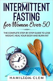 Intermittent Fasting for Women Over 50- The Complete Step-By-Step Guide to Lose Weight, Heal your Body and Burn Fat