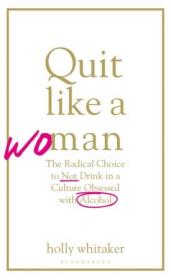 Quit Like a Woman- The Radical Choice to Not Drink in a Culture Obsessed with Alcohol, UK Edition