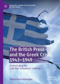 The British Press and the Greek Crisis, 1943-1949- Orchestrating the Cold-War 'Consensus' in Britain