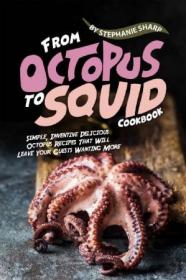 From Octopus to Squid Cookbook- Simple, Inventive Delicious Octopus Recipes That Will Leave Your Guests Wanting More