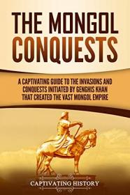 The Mongol Conquests- A Captivating Guide to the Invasions and Conquests Initiated by Genghis Khan