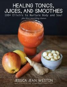 Healing Tonics, Juices, and Smoothies - 100+ Elixirs to Nurture Body and Soul